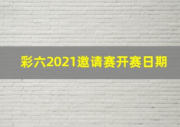 彩六2021邀请赛开赛日期