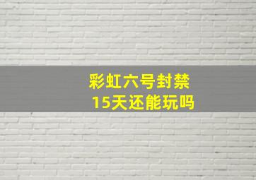 彩虹六号封禁15天还能玩吗