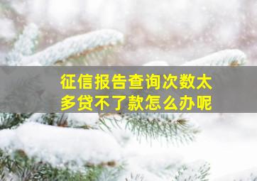 征信报告查询次数太多贷不了款怎么办呢