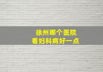 徐州哪个医院看妇科病好一点