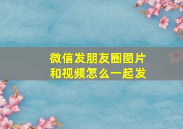 微信发朋友圈图片和视频怎么一起发