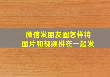 微信发朋友圈怎样将图片和视频拼在一起发