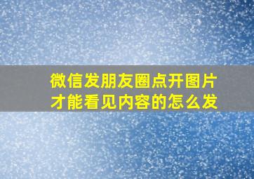 微信发朋友圈点开图片才能看见内容的怎么发