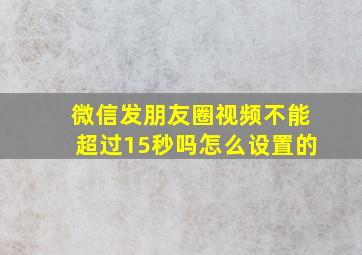 微信发朋友圈视频不能超过15秒吗怎么设置的