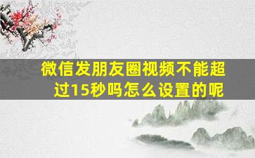 微信发朋友圈视频不能超过15秒吗怎么设置的呢