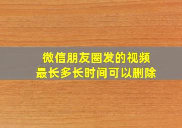 微信朋友圈发的视频最长多长时间可以删除