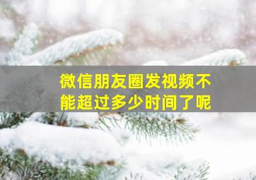 微信朋友圈发视频不能超过多少时间了呢