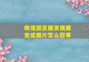 微信朋友圈发视频变成图片怎么回事