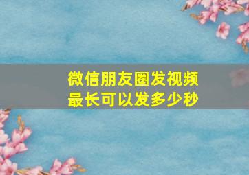 微信朋友圈发视频最长可以发多少秒