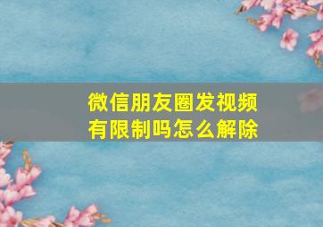 微信朋友圈发视频有限制吗怎么解除