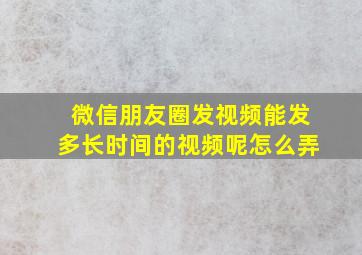 微信朋友圈发视频能发多长时间的视频呢怎么弄