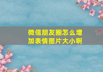 微信朋友圈怎么增加表情图片大小啊