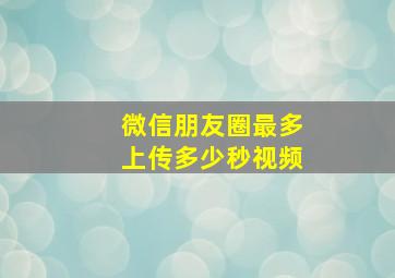 微信朋友圈最多上传多少秒视频