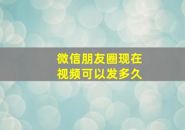 微信朋友圈现在视频可以发多久