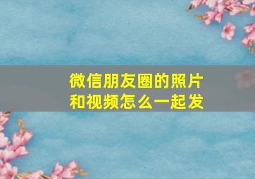 微信朋友圈的照片和视频怎么一起发