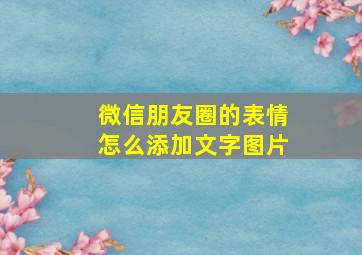 微信朋友圈的表情怎么添加文字图片