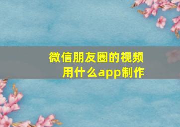 微信朋友圈的视频用什么app制作