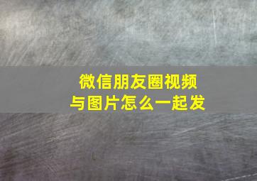 微信朋友圈视频与图片怎么一起发