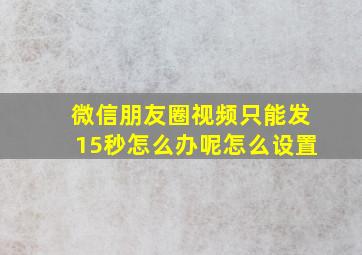 微信朋友圈视频只能发15秒怎么办呢怎么设置