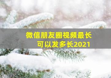 微信朋友圈视频最长可以发多长2021