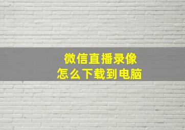 微信直播录像怎么下载到电脑