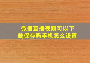 微信直播视频可以下载保存吗手机怎么设置