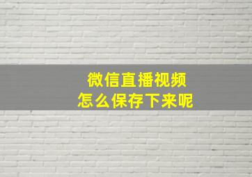 微信直播视频怎么保存下来呢