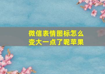 微信表情图标怎么变大一点了呢苹果