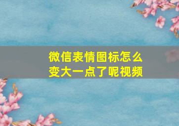 微信表情图标怎么变大一点了呢视频