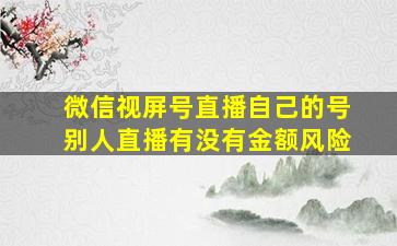 微信视屏号直播自己的号别人直播有没有金额风险