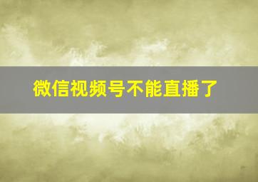 微信视频号不能直播了