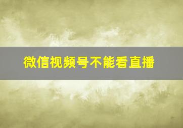 微信视频号不能看直播