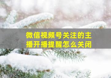 微信视频号关注的主播开播提醒怎么关闭