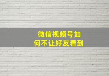 微信视频号如何不让好友看到