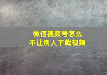 微信视频号怎么不让别人下载视频