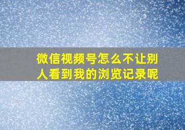 微信视频号怎么不让别人看到我的浏览记录呢