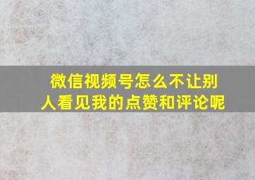 微信视频号怎么不让别人看见我的点赞和评论呢