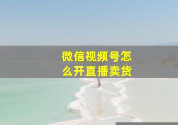 微信视频号怎么开直播卖货