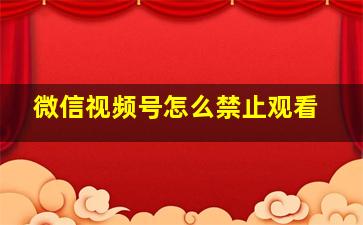 微信视频号怎么禁止观看