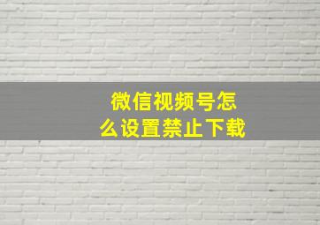 微信视频号怎么设置禁止下载