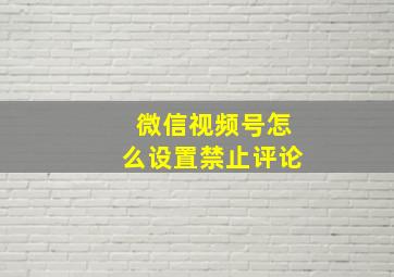 微信视频号怎么设置禁止评论