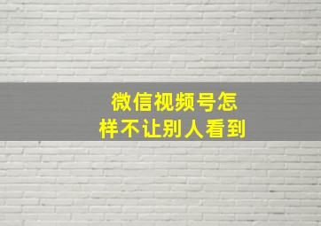 微信视频号怎样不让别人看到