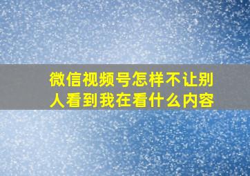 微信视频号怎样不让别人看到我在看什么内容