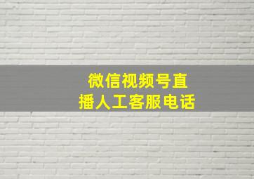 微信视频号直播人工客服电话