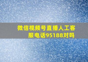 微信视频号直播人工客服电话95188对吗