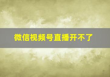 微信视频号直播开不了