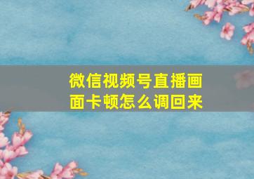 微信视频号直播画面卡顿怎么调回来