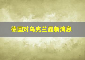 德国对乌克兰最新消息