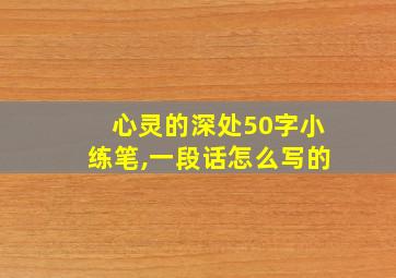 心灵的深处50字小练笔,一段话怎么写的