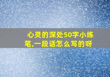 心灵的深处50字小练笔,一段话怎么写的呀